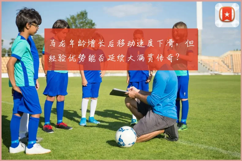 马龙年龄增长后移动速度下滑，但经验优势能否延续大满贯传奇？