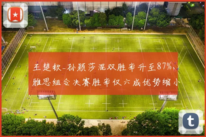 王楚钦_孙颖莎混双胜率升至87%，雅思组合决赛胜率仅六成优势缩小