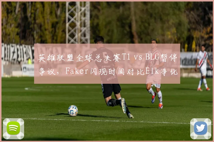 英雄联盟全球总决赛T1 vs BLG暂停争议，Faker闪现时间对比Elk净化使用时机冲突