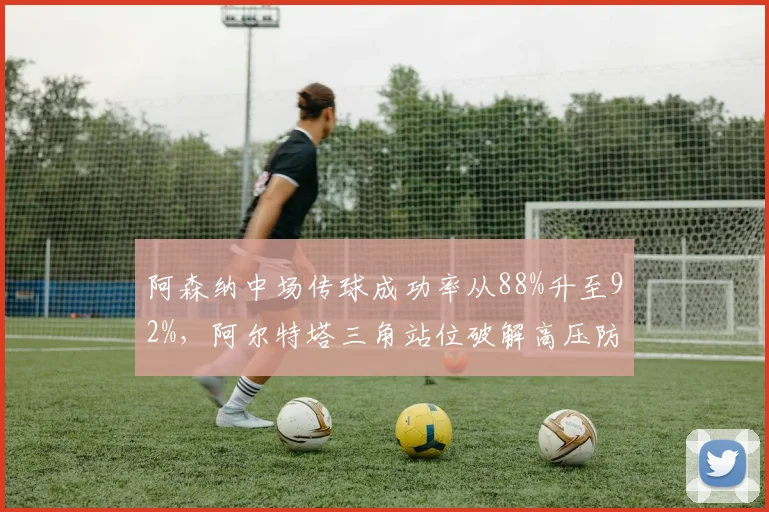 阿森纳中场传球成功率从88%升至92%，阿尔特塔三角站位破解高压防守