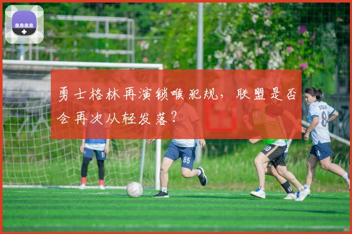 勇士格林再演锁喉犯规，联盟是否会再次从轻发落？