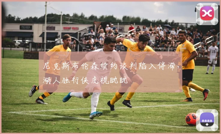 尼克斯布伦森续约谈判陷入停滞，湖人独行侠虎视眈眈