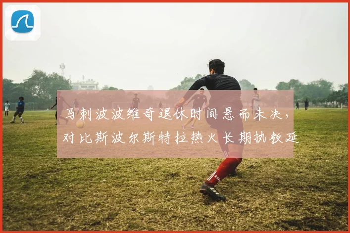马刺波波维奇退休时间悬而未决,对比斯波尔斯特拉热火长期执教延续性对比