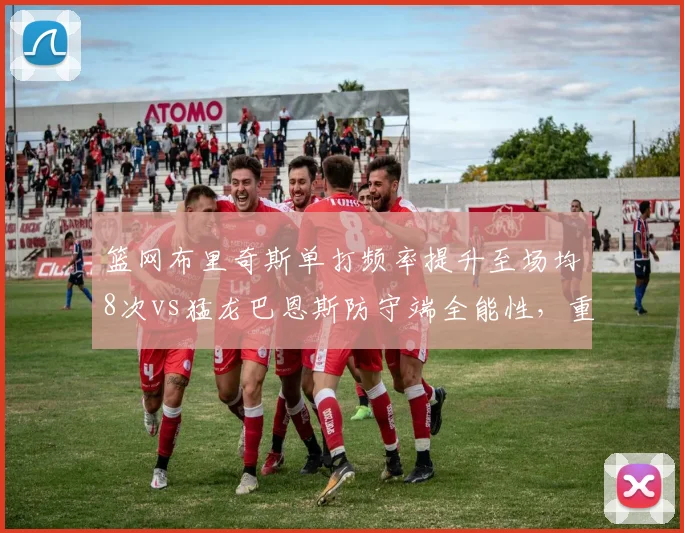 篮网布里奇斯单打频率提升至场均8次vs猛龙巴恩斯防守端全能性，重建球队对比