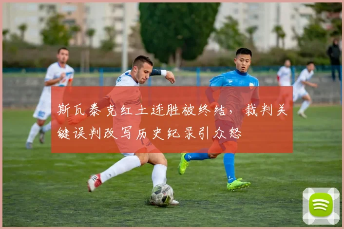 斯瓦泰克红土连胜被终结，裁判关键误判改写历史纪录引众怒