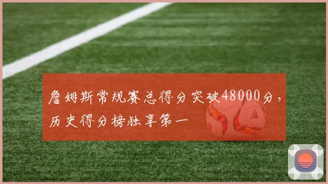 詹姆斯常规赛总得分突破48000分，历史得分榜独享第一
