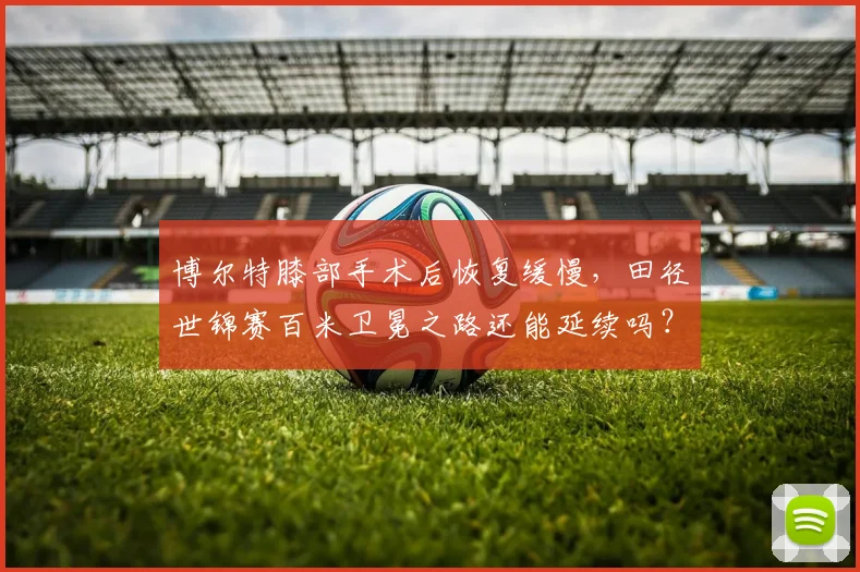 博尔特膝部手术后恢复缓慢,田径世锦赛百米卫冕之路还能延续吗?